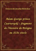 Adam-George prince Czartoryski : fragment de l'histoire de Pologne au XIXe siecle - ebook