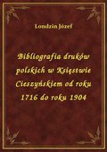 Bibliografia druków polskich w Księstwie Cieszyńskiem od roku 1716 do roku 1904 - ebook