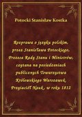 Rozprawa o języku polskim, przez Stanisława Potockiego, Prezesa Rady Stanu i Ministrów, czytana na posiedzeniach publicznych Towarzystwa Królewskiego Warszawsk. Przyiaciół Nauk, w roku 1812 - ebook
