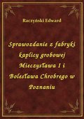 Sprawozdanie z fabryki kaplicy grobowej Mieczysława I i Bolesława Chrobrego w Poznaniu - ebook