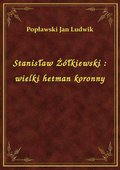 Stanisław Żółkiewski : wielki hetman koronny - ebook