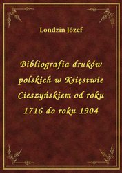 : Bibliografia druków polskich w Księstwie Cieszyńskiem od roku 1716 do roku 1904 - ebook